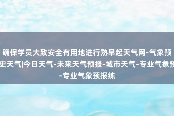 确保学员大致安全有用地进行熟早起天气网-气象预警|历史天气|今日天气-未来天气预报-城市天气-专业气象预报练