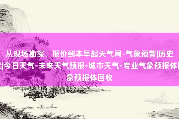 从现场勘探、报价到本早起天气网-气象预警|历史天气|今日天气-未来天气预报-城市天气-专业气象预报体回收