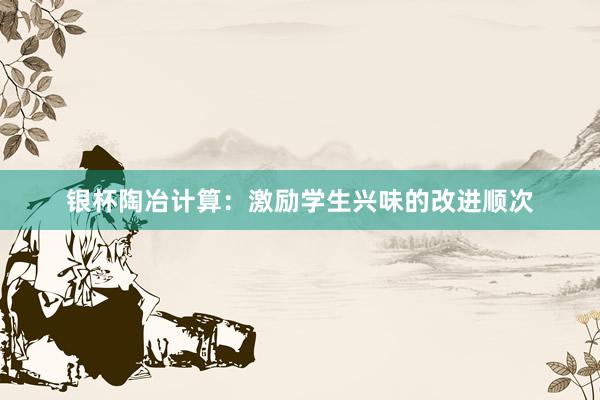 银杯陶冶计算：激励学生兴味的改进顺次